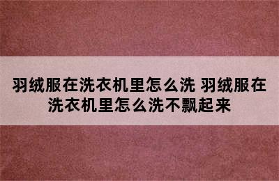 羽绒服在洗衣机里怎么洗 羽绒服在洗衣机里怎么洗不飘起来